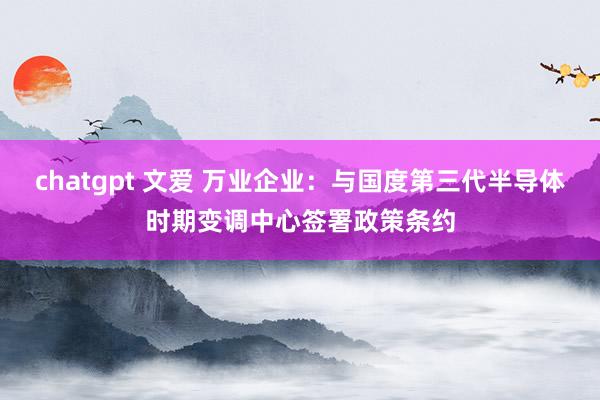 chatgpt 文爱 万业企业：与国度第三代半导体时期变调中心签署政策条约