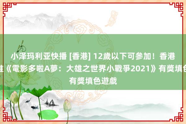 小泽玛利亚快播 [香港] 12歲以下可參加！香港片商推《電影多啦A夢：大雄之世界小戰爭2021》有獎填色遊戲