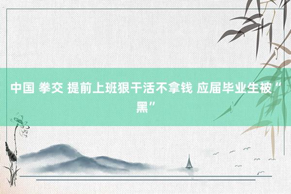 中国 拳交 提前上班狠干活不拿钱 应届毕业生被“黑”