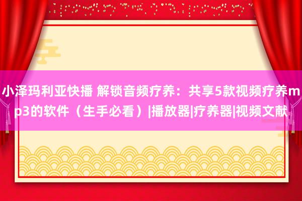小泽玛利亚快播 解锁音频疗养：共享5款视频疗养mp3的软件（生手必看）|播放器|疗养器|视频文献