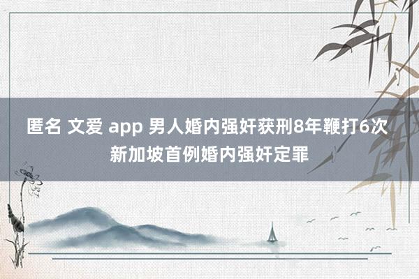 匿名 文爱 app 男人婚内强奸获刑8年鞭打6次 新加坡首例婚内强奸定罪