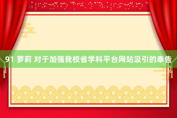 91 萝莉 对于加强我校省学科平台网站汲引的奉告