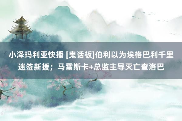小泽玛利亚快播 [鬼话板]伯利以为埃格巴利千里迷签新援；马雷斯卡+总监主导灭亡查洛巴