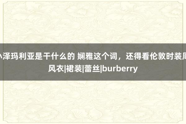 小泽玛利亚是干什么的 娴雅这个词，还得看伦敦时装周|风衣|裙装|蕾丝|burberry