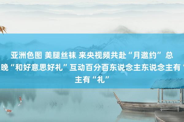 亚洲色图 美腿丝袜 来央视频共赴“月邀约” 总台秋晚“和好意思好礼”互动百分百东说念主东说念主有“礼”