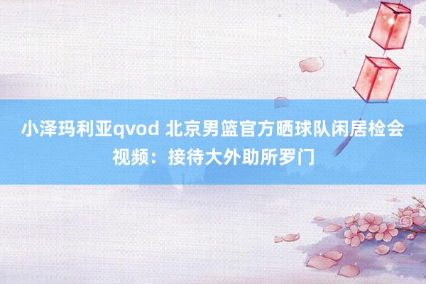 小泽玛利亚qvod 北京男篮官方晒球队闲居检会视频:接待大外助所罗门