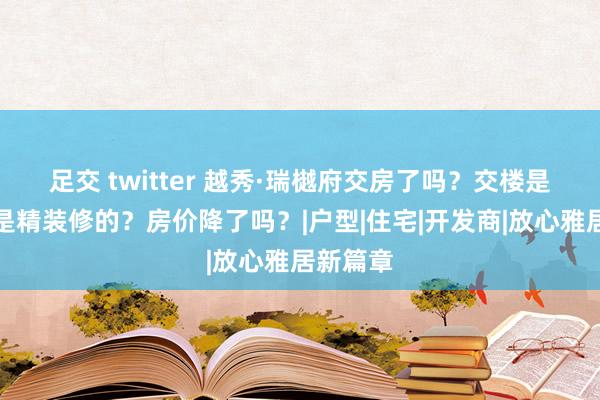 足交 twitter 越秀·瑞樾府交房了吗？交楼是毛坯仍是精装修的？房价降了吗？|户型|住宅|开发商|放心雅居新篇章
