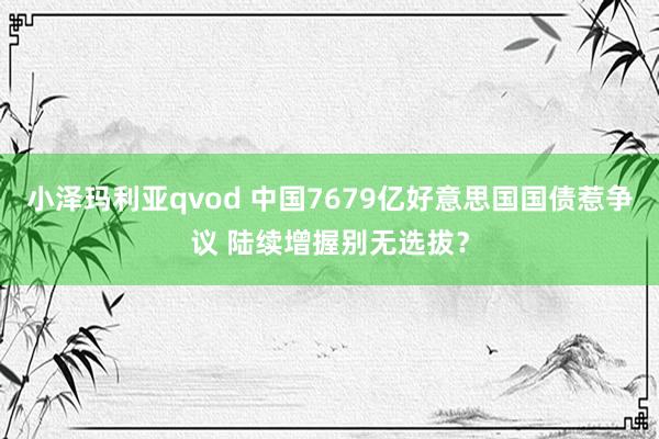 小泽玛利亚qvod 中国7679亿好意思国国债惹争议 陆续增握别无选拔？