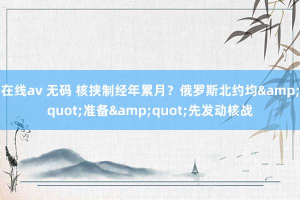 在线av 无码 核挟制经年累月？俄罗斯北约均&quot;准备&quot;先发动核战