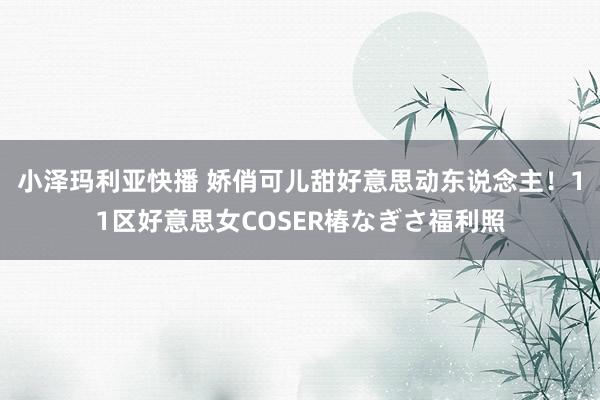 小泽玛利亚快播 娇俏可儿甜好意思动东说念主！11区好意思女COSER椿なぎさ福利照