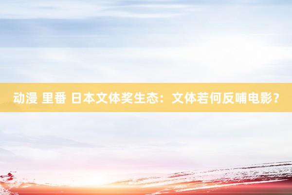 动漫 里番 日本文体奖生态：文体若何反哺电影？