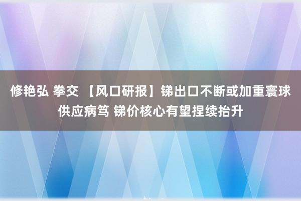 修艳弘 拳交 【风口研报】锑出口不断或加重寰球供应病笃 锑价核心有望捏续抬升