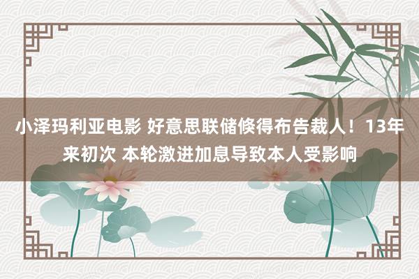 小泽玛利亚电影 好意思联储倏得布告裁人！13年来初次 本轮激进加息导致本人受影响