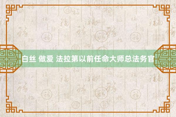 白丝 做爱 法拉第以前任命大师总法务官