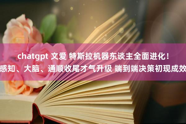 chatgpt 文爱 特斯拉机器东谈主全面进化！感知、大脑、通顺收尾才气升级 端到端决策初现成效