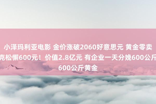 小泽玛利亚电影 金价涨破2060好意思元 黄金零卖价每克松懈600元！价值2.8亿元 有企业一天分娩600公斤黄金