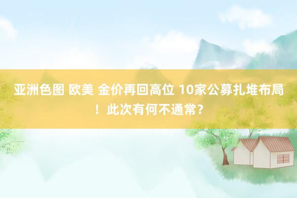 亚洲色图 欧美 金价再回高位 10家公募扎堆布局！此次有何不通常？