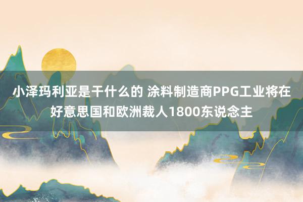 小泽玛利亚是干什么的 涂料制造商PPG工业将在好意思国和欧洲裁人1800东说念主