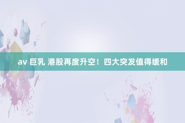 av 巨乳 港股再度升空！四大突发值得缓和