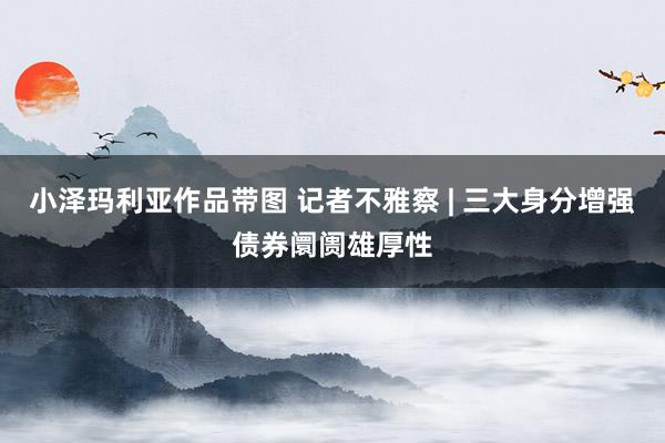 小泽玛利亚作品带图 记者不雅察 | 三大身分增强债券阛阓雄厚性