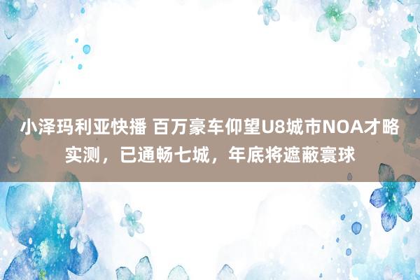 小泽玛利亚快播 百万豪车仰望U8城市NOA才略实测，已通畅七城，年底将遮蔽寰球