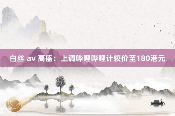 白丝 av 高盛：上调哔哩哔哩计较价至180港元