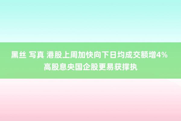 黑丝 写真 港股上周加快向下日均成交额增4% 高股息央国企股更易获撑执