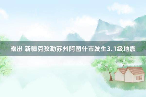 露出 新疆克孜勒苏州阿图什市发生3.1级地震