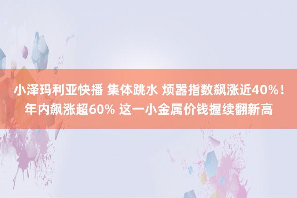 小泽玛利亚快播 集体跳水 烦嚣指数飙涨近40%！年内飙涨超60% 这一小金属价钱握续翻新高