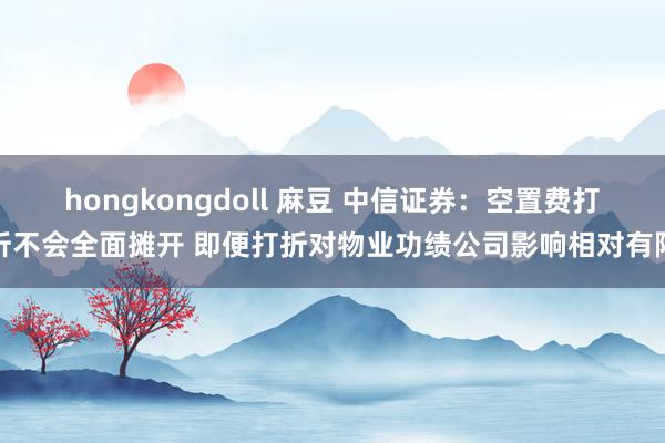 hongkongdoll 麻豆 中信证券：空置费打折不会全面摊开 即便打折对物业功绩公司影响相对有限